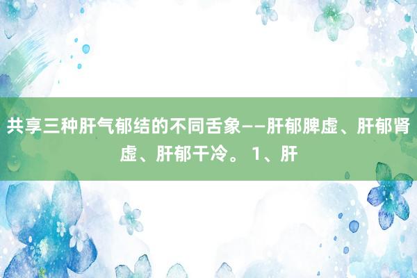 共享三种肝气郁结的不同舌象——肝郁脾虚、肝郁肾虚、肝郁干冷。 1、肝