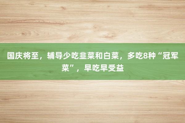 国庆将至，辅导少吃韭菜和白菜，多吃8种“冠军菜”，早吃早受益