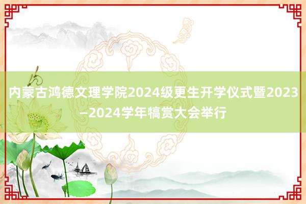 内蒙古鸿德文理学院2024级更生开学仪式暨2023—2024学年犒赏大会举行