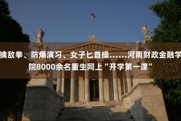 擒敌拳、防爆演习、女子匕首操……河南财政金融学院8000余名重生同上“开学第一课”