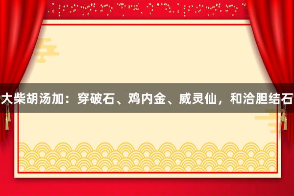 大柴胡汤加：穿破石、鸡内金、威灵仙，和洽胆结石