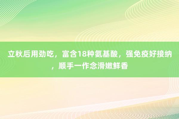 立秋后用劲吃，富含18种氨基酸，强免疫好接纳，顺手一作念滑嫩鲜香