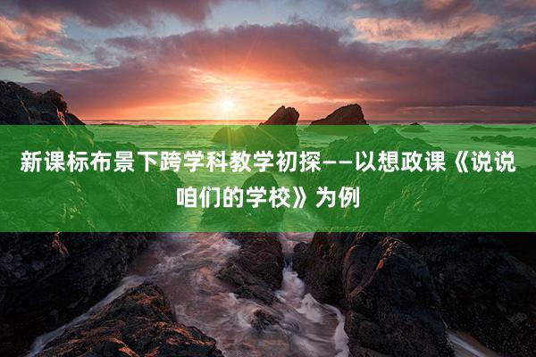 新课标布景下跨学科教学初探——以想政课《说说咱们的学校》为例