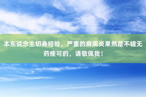 本东说念主切身经验，严重的肩周炎果然是不错无药痊可的，请敬佩我！