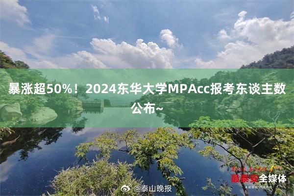 暴涨超50%！2024东华大学MPAcc报考东谈主数公布~