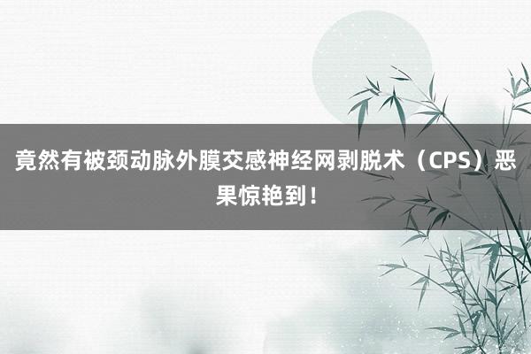 竟然有被颈动脉外膜交感神经网剥脱术（CPS）恶果惊艳到！