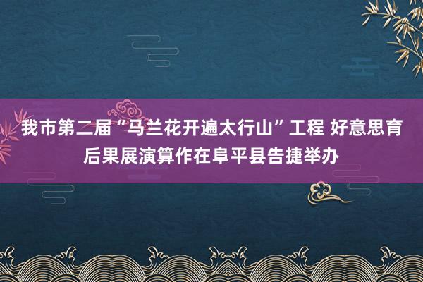 我市第二届“马兰花开遍太行山”工程 好意思育后果展演算作在阜平县告捷举办