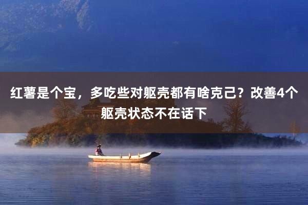 红薯是个宝，多吃些对躯壳都有啥克己？改善4个躯壳状态不在话下