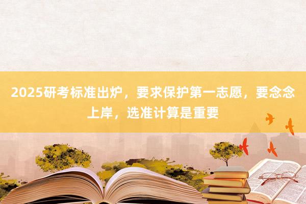 2025研考标准出炉，要求保护第一志愿，要念念上岸，选准计算是重要