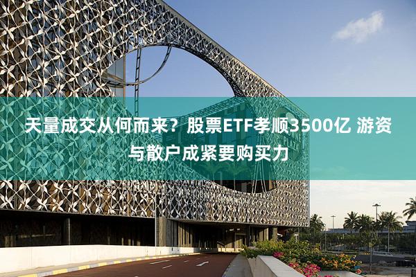 天量成交从何而来？股票ETF孝顺3500亿 游资与散户成紧要购买力