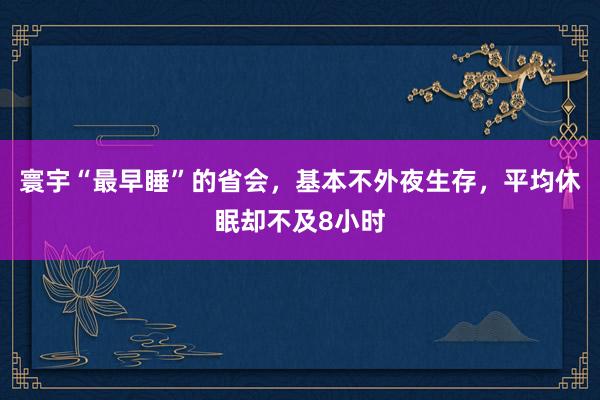 寰宇“最早睡”的省会，基本不外夜生存，平均休眠却不及8小时