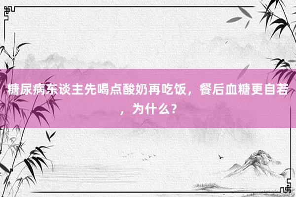 糖尿病东谈主先喝点酸奶再吃饭，餐后血糖更自若，为什么？