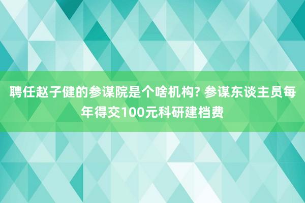 聘任赵子健的参谋院是个啥机构? 参谋东谈主员每年得交100元科研建档费