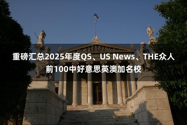 重磅汇总2025年度QS、US News、THE众人前100中好意思英澳加名校