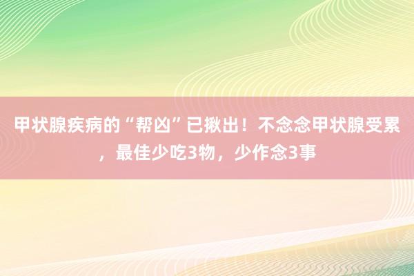 甲状腺疾病的“帮凶”已揪出！不念念甲状腺受累，最佳少吃3物，少作念3事