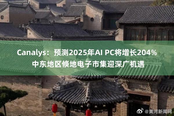 Canalys：预测2025年AI PC将增长204% 中东地区倏地电子市集迎深广机遇