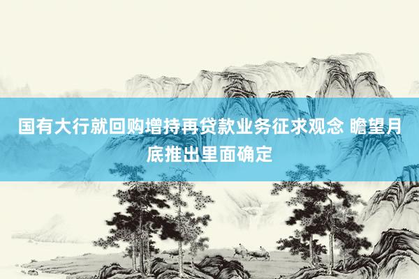 国有大行就回购增持再贷款业务征求观念 瞻望月底推出里面确定