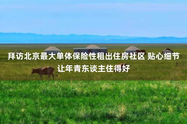 拜访北京最大单体保险性租出住房社区 贴心细节让年青东谈主住得好