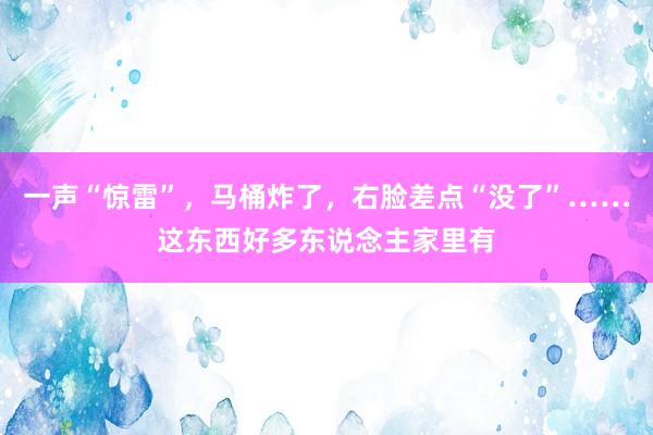 一声“惊雷”，马桶炸了，右脸差点“没了”……这东西好多东说念主家里有