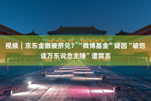 视频｜京东金融被挤兑？“微博基金”疑因“破饱读万东说念主锤”遭禁言