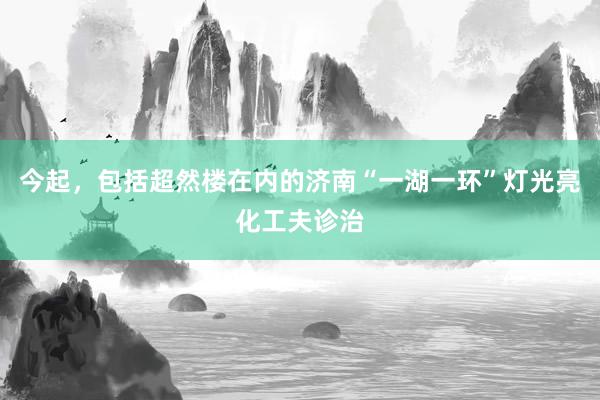 今起，包括超然楼在内的济南“一湖一环”灯光亮化工夫诊治