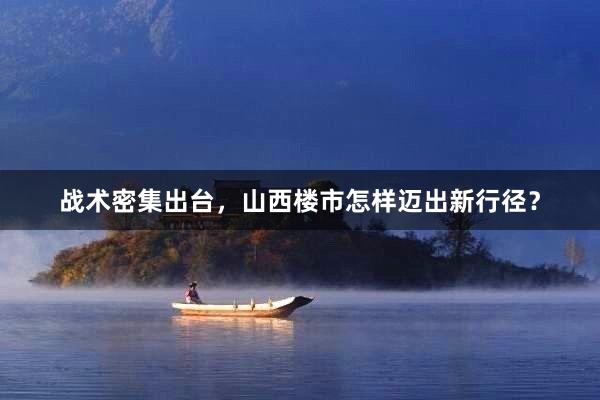 战术密集出台，山西楼市怎样迈出新行径？