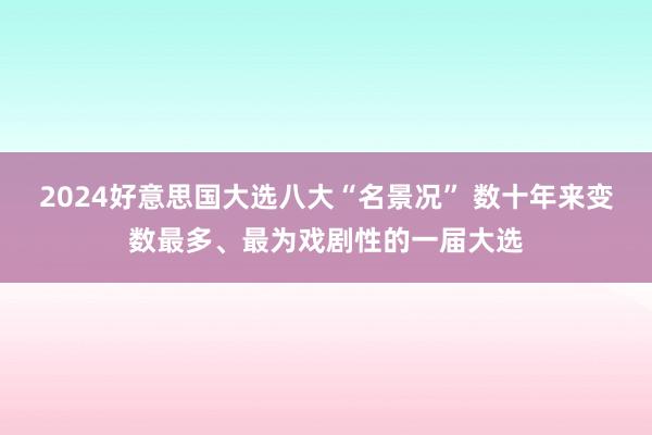 2024好意思国大选八大“名景况” 数十年来变数最多、最为戏剧性的一届大选