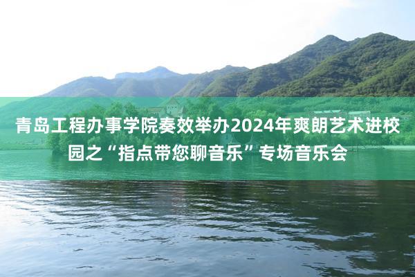 青岛工程办事学院奏效举办2024年爽朗艺术进校园之“指点带您聊音乐”专场音乐会