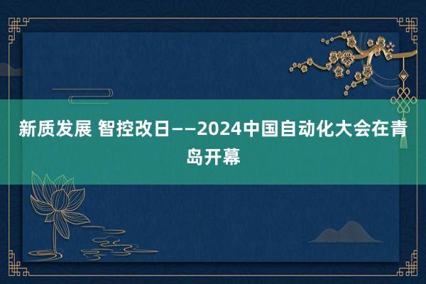 新质发展 智控改日——2024中国自动化大会在青岛开幕