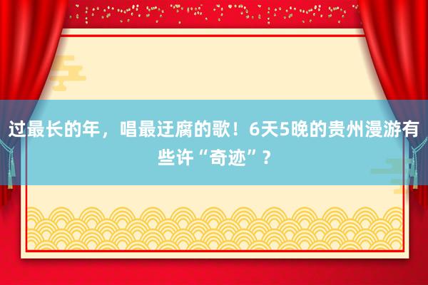 过最长的年，唱最迂腐的歌！6天5晚的贵州漫游有些许“奇迹”？