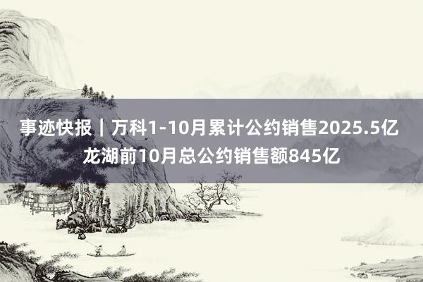 事迹快报｜万科1-10月累计公约销售2025.5亿 龙湖前10月总公约销售额845亿