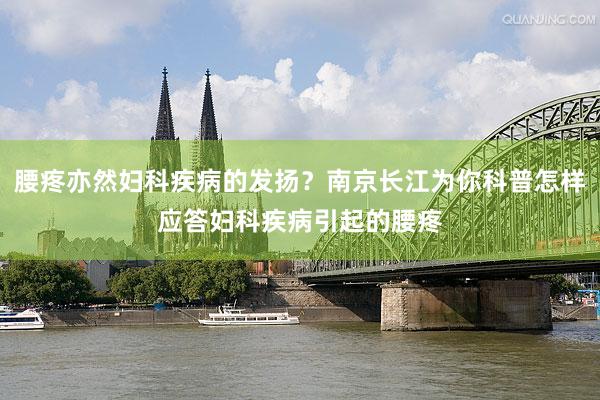 腰疼亦然妇科疾病的发扬？南京长江为你科普怎样应答妇科疾病引起的腰疼