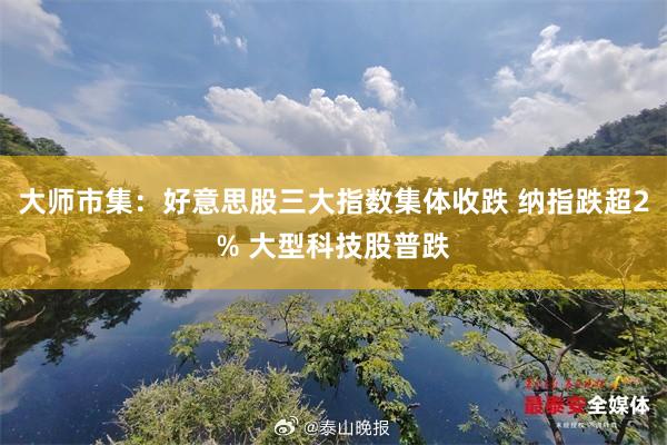 大师市集：好意思股三大指数集体收跌 纳指跌超2% 大型科技股普跌