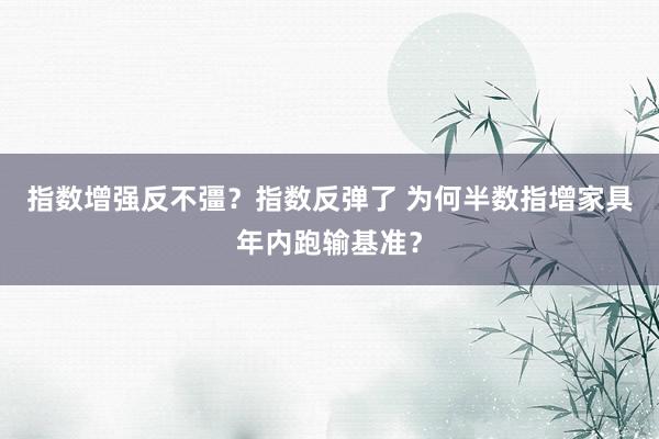 指数增强反不彊？指数反弹了 为何半数指增家具年内跑输基准？