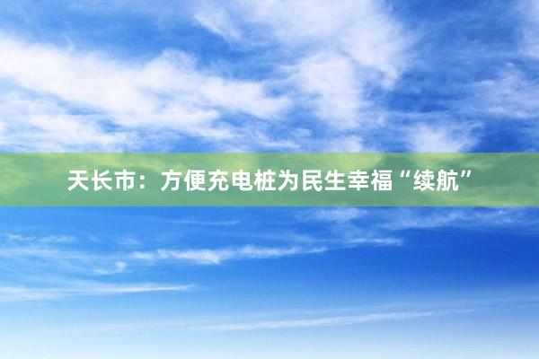 天长市：方便充电桩为民生幸福“续航”