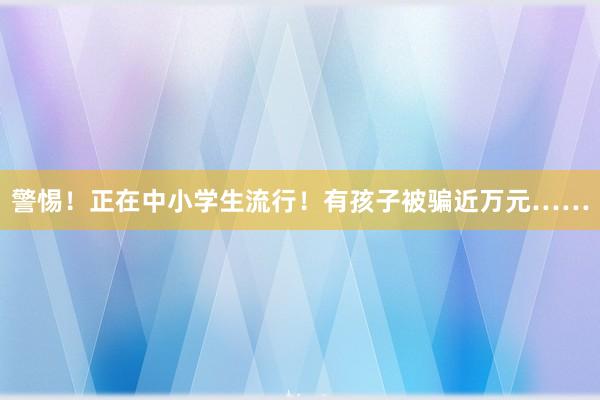 警惕！正在中小学生流行！有孩子被骗近万元……