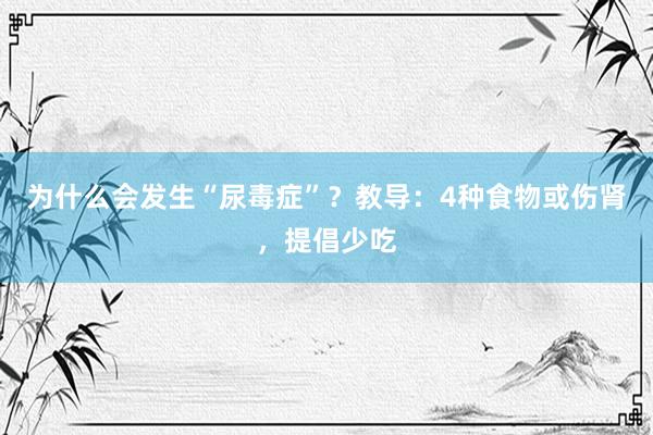 为什么会发生“尿毒症”？教导：4种食物或伤肾，提倡少吃