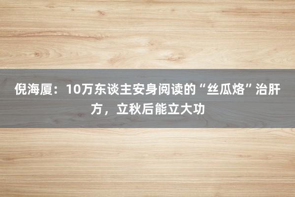 倪海厦：10万东谈主安身阅读的“丝瓜烙”治肝方，立秋后能立大功