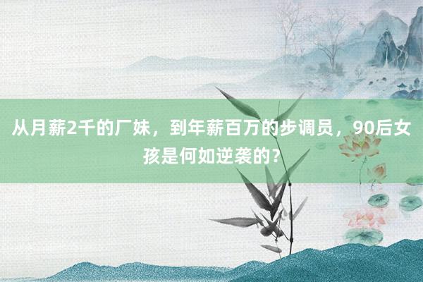 从月薪2千的厂妹，到年薪百万的步调员，90后女孩是何如逆袭的？