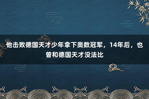 他击败德国天才少年拿下奥数冠军，14年后，也曾和德国天才没法比