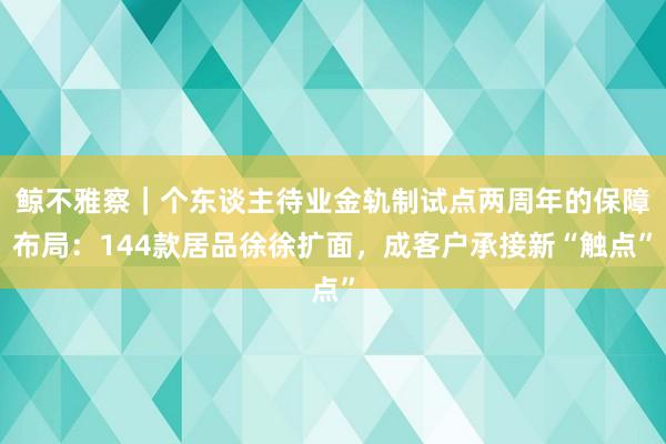 鲸不雅察｜个东谈主待业金轨制试点两周年的保障布局：144款居品徐徐扩面，成客户承接新“触点”