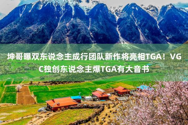 坤哥曝双东说念主成行团队新作将亮相TGA！VGC独创东说念主爆TGA有大音书