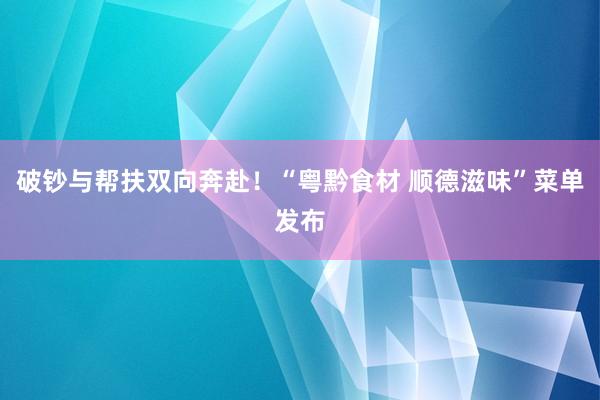 破钞与帮扶双向奔赴！“粤黔食材 顺德滋味”菜单发布