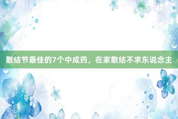 散结节最佳的7个中成药，在家散结不求东说念主